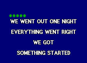 WE WENT OUT ONE NIGHT
EVERYTHING WENT RIGHT
WE GOT
SOMETHING STARTED