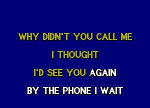 WHY DIDN'T YOU CALL ME

I THOUGHT
I'D SEE YOU AGAIN
BY THE PHONE I WAIT