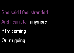 She said I feel stranded
And I can't tell anymore

If I'm coming

Or I'm going