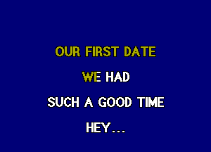 OUR FIRST DATE

WE HAD
SUCH A GOOD TIME
HEY...