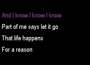 And I know I know I know

Part of me says let it go

That life happens

For a reason