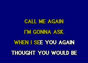CALL ME AGAIN

I'M GONNA ASK
WHEN I SEE YOU AGAIN
THOUGHT YOU WOULD BE