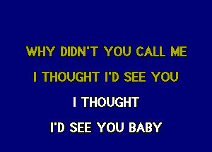 WHY DIDN'T YOU CALL ME

I THOUGHT I'D SEE YOU
I THOUGHT
I'D SEE YOU BABY