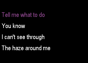 Tell me what to do

You know

I can't see through

The haze around me