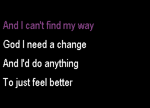 And I can't fund my way

God I need a change
And I'd do anything
To just feel better