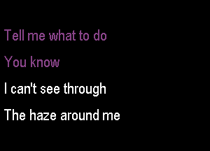 Tell me what to do

You know

I can't see through

The haze around me