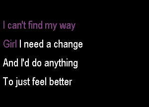 I can't fund my way

Girl I need a change

And I'd do anything

To just feel better