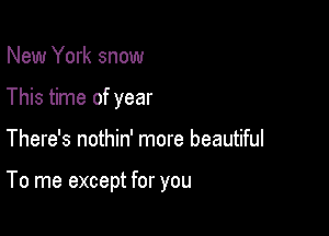 New York snow
This time of year

There's nothin' more beautiful

To me except for you