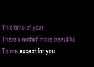 This time of year

There's nothin' more beautiful

To me except for you