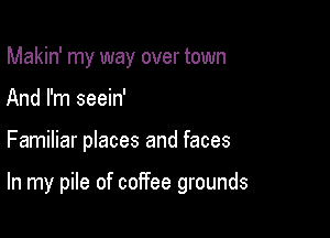 Makin' my way over town
And I'm seein'

Familiar places and faces

In my pile of coffee grounds