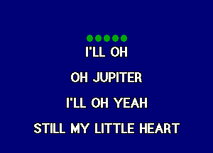 I'LL OH

OH JUPITER
I'LL OH YEAH
STILL MY LITTLE HEART