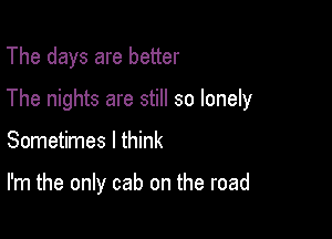 The days are better

The nights are still so lonely

Sometimes I think

I'm the only cab on the road