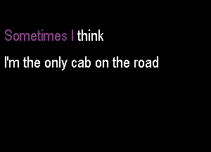Sometimes I think

I'm the only cab on the road