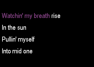 Watchin' my breath rise

In the sun

Pullin' myself

Into mid one
