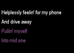 Helplessly feelin' for my phone

And drive away

Pullin' myself

Into mid one