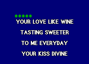 YOUR LOVE LIKE WINE

TASTING SWEETER
TO ME EVERYDAY
YOUR KISS DIVINE