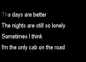 The days are better

The nights are still so lonely

Sometimes I think

I'm the only cab on the road