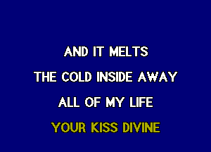 AND IT MELTS

THE COLD INSIDE AWAY
ALL OF MY LIFE
YOUR KISS DIVINE
