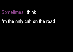 Sometimes I think

I'm the only cab on the road