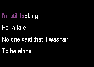 I'm still looking

For a fare
No one said that it was fair

To be alone