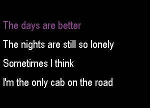 The days are better

The nights are still so lonely

Sometimes I think

I'm the only cab on the road