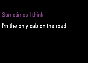 Sometimes I think

I'm the only cab on the road