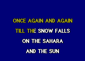 ONCE AGAIN AND AGAIN

TILL THE SNOW FALLS
ON THE SAHARA
AND THE SUN
