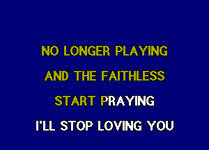NO LONGER PLAYING

AND THE FAITHLESS
START PRAYING
I'LL STOP LOVING YOU