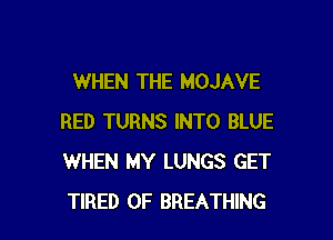 WHEN THE MOJAVE

RED TURNS INTO BLUE
WHEN MY LUNGS GET
TIRED OF BREATHING
