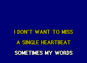 I DON'T WANT TO MISS
A SINGLE HEARTBEAT
SOMETIMES MY WORDS