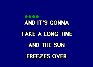 AND IT'S GONNA

TAKE A LONG TIME
AND THE SUN
FREEZES OVER