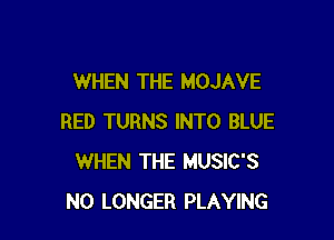WHEN THE MOJAVE

RED TURNS INTO BLUE
WHEN THE MUSIC'S
NO LONGER PLAYING