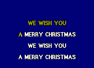 WE WISH YOU

A MERRY CHRISTMAS
WE WISH YOU
A MERRY CHRISTMAS