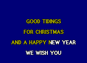GOOD TIDINGS

FOR CHRISTMAS
AND A HAPPY NEW YEAR
WE WISH YOU