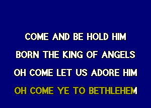 COME AND BE HOLD HIM
BORN THE KING OF ANGELS
0H COME LET US ADORE HIM
0H COME YE T0 BETHLEHEM