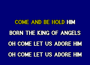 COME AND BE HOLD HIM
BORN THE KING OF ANGELS
0H COME LET US ADORE HIM
0H COME LET US ADORE HIM