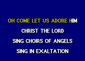0H COME LET US ADORE HIM

CHRIST THE LORD
SING CHOIRS 0F ANGELS
SING IN EXALTATION