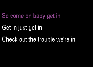 So come on baby get in

Get in just get in

Check out the trouble we're in