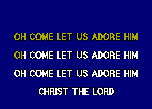 0H COME LET US ADORE HIM

0H COME LET US ADORE HIM

0H COME LET US ADORE HIM
CHRIST THE LORD