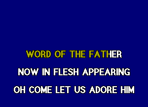 WORD OF THE FATHER
NOW IN FLESH APPEARING
0H COME LET US ADORE HIM
