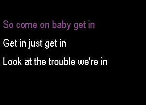 So come on baby get in

Get in just get in

Look at the trouble we're in