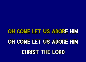 0H COME LET US ADORE HIM
0H COME LET US ADOBE HIM
CHRIST THE LORD
