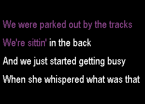 We were parked out by the tracks
We're sittin' in the back
And we just started getting busy

When she whispered what was that