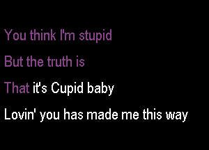 You think I'm stupid
But the truth is
That ifs Cupid baby

Lovin' you has made me this way