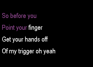 So before you
Point your finger

Get your hands off

Of my trigger oh yeah