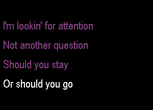 I'm lookin' for attention
Not another question

Should you stay

Or should you go