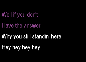 Well if you don't
Have the answer

Why you still standin' here

Hey hey hey hey