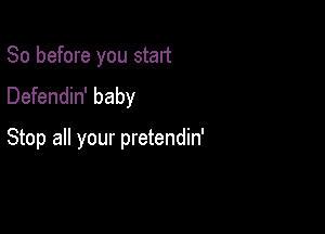 So before you start
Defendin' baby

Stop all your pretendin'
