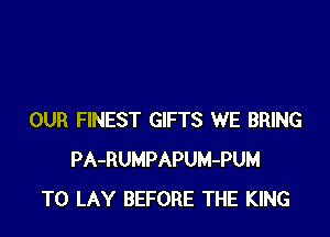 OUR FINEST GIFTS WE BRING
PA-RUMPAPUM-PUM
T0 LAY BEFORE THE KING
