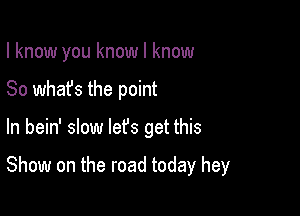 I know you know I know

So what's the point
In bein' slow lefs get this

Show on the road today hey